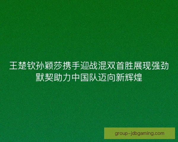 王楚钦孙颖莎携手迎战混双首胜展现强劲默契助力中国队迈向新辉煌 王楚钦孙颖莎携手迎战混双首胜展现强劲默契助力中国队迈向新辉煌