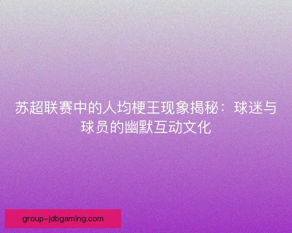 苏超联赛中的人均梗王现象揭秘:球迷与球员的幽默互动文化 苏超联赛中的人均梗王现象揭秘:球迷与球员的幽默互动文化