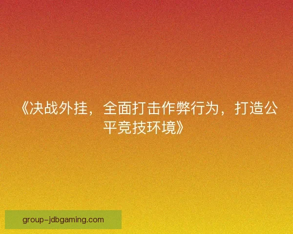 《决战外挂,全面打击作弊行为,打造公平竞技环境》 《决战外挂,全面打击作弊行为,打造公平竞技环境》