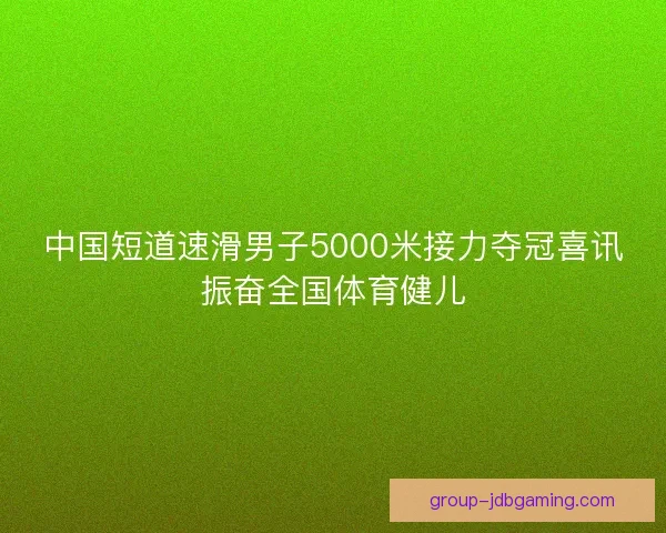 中国短道速滑男子5000米接力夺冠喜讯振奋全国体育健儿 中国短道速滑男子5000米接力夺冠喜讯振奋全国体育健儿