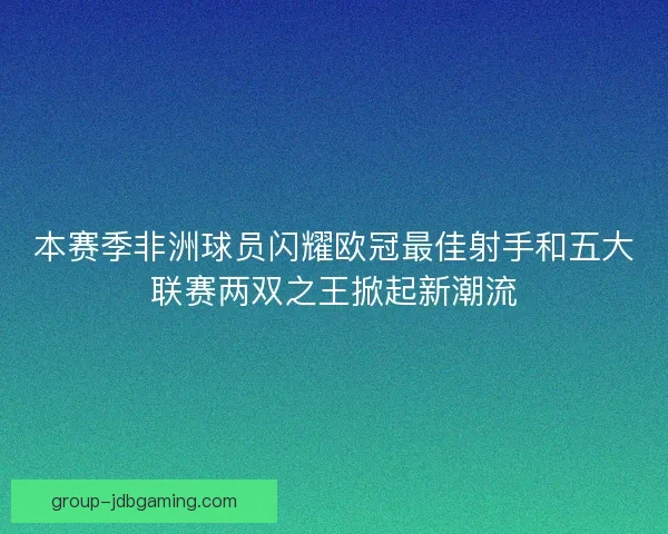 本赛季非洲球员闪耀欧冠最佳射手和五大联赛两双之王掀起新潮流 本赛季非洲球员闪耀欧冠最佳射手和五大联赛两双之王掀起新潮流