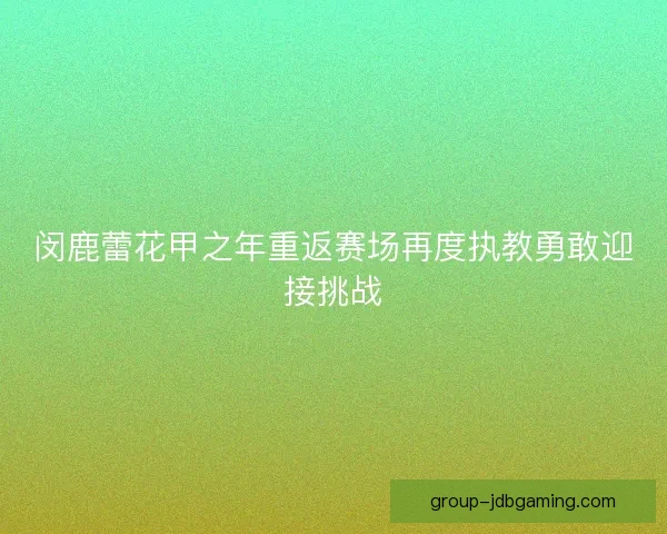 闵鹿蕾花甲之年重返赛场再度执教勇敢迎接挑战 闵鹿蕾花甲之年重返赛场再度执教勇敢迎接挑战