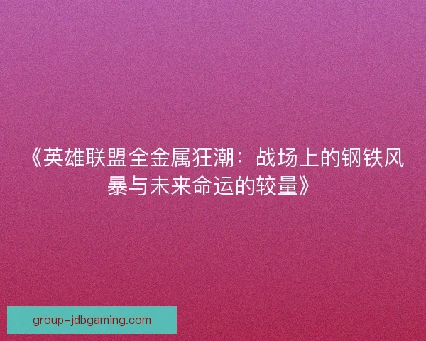 《英雄联盟全金属狂潮：战场上的钢铁风暴与未来命运的较量》