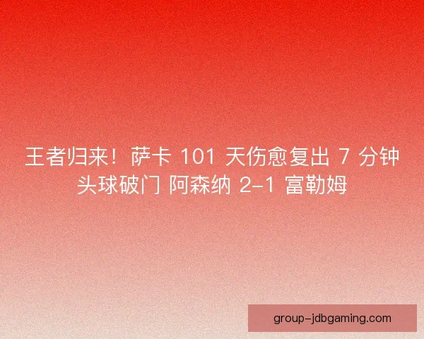 王者归来！萨卡 101 天伤愈复出 7 分钟头球破门 阿森纳 2-1 富勒姆