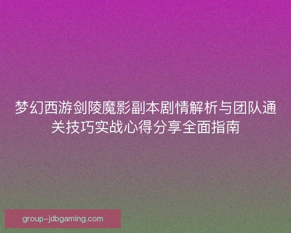 梦幻西游剑陵魔影副本剧情解析与团队通关技巧实战心得分享全面指南