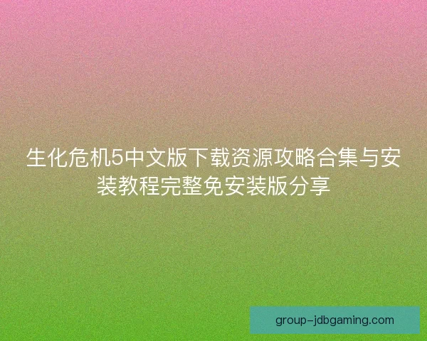 生化危机5中文版下载资源攻略合集与安装教程完整免安装版分享 生化危机5中文版下载资源攻略合集与安装教程完整免安装版分享