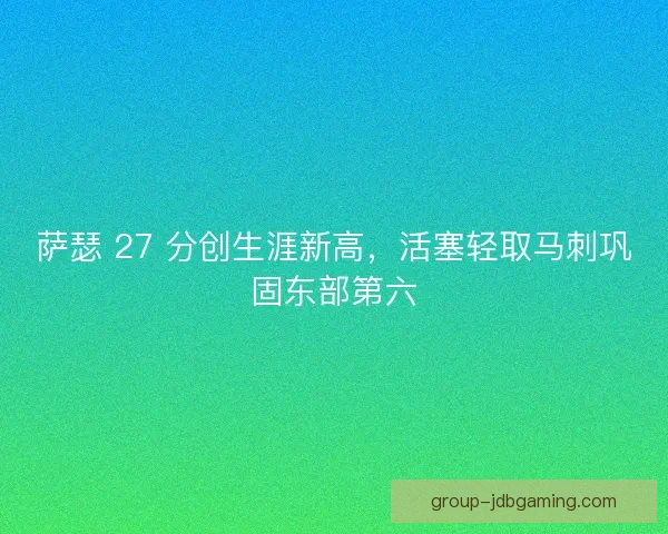 萨瑟 27 分创生涯新高，活塞轻取马刺巩固东部第六