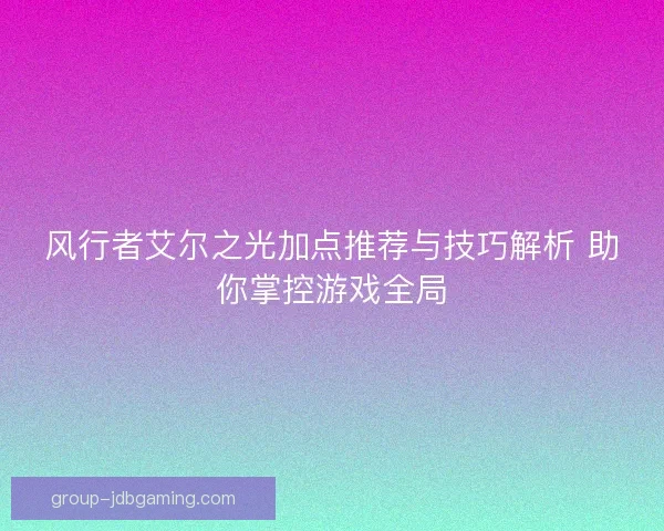 风行者艾尔之光加点推荐与技巧解析 助你掌控游戏全局