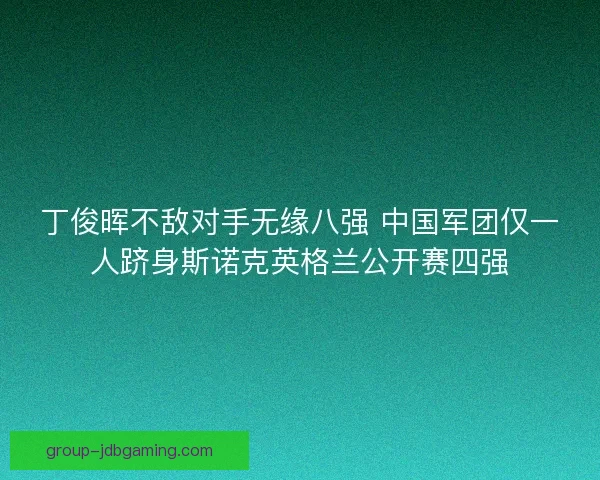 丁俊晖不敌对手无缘八强 中国军团仅一人跻身斯诺克英格兰公开赛四强 丁俊晖不敌对手无缘八强 中国军团仅一人跻身斯诺克英格兰公开赛四强