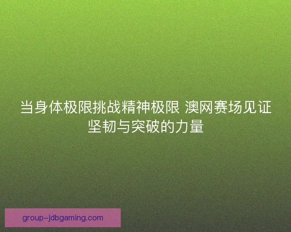 当身体极限挑战精神极限 澳网赛场见证坚韧与突破的力量