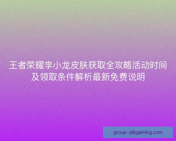 王者荣耀李小龙皮肤获取全攻略活动时间及领取条件解析最新免费说明