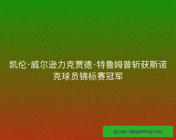 凯伦·威尔逊力克贾德·特鲁姆普斩获斯诺克球员锦标赛冠军 凯伦·威尔逊力克贾德·特鲁姆普斩获斯诺克球员锦标赛冠军
