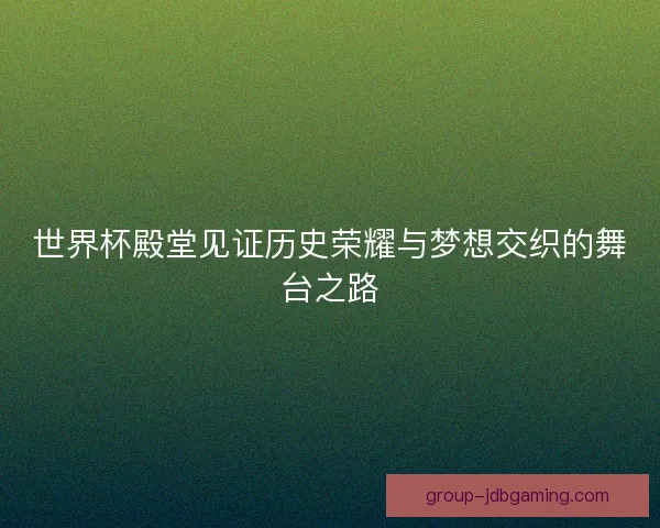 世界杯殿堂见证历史荣耀与梦想交织的舞台之路 世界杯殿堂见证历史荣耀与梦想交织的舞台之路