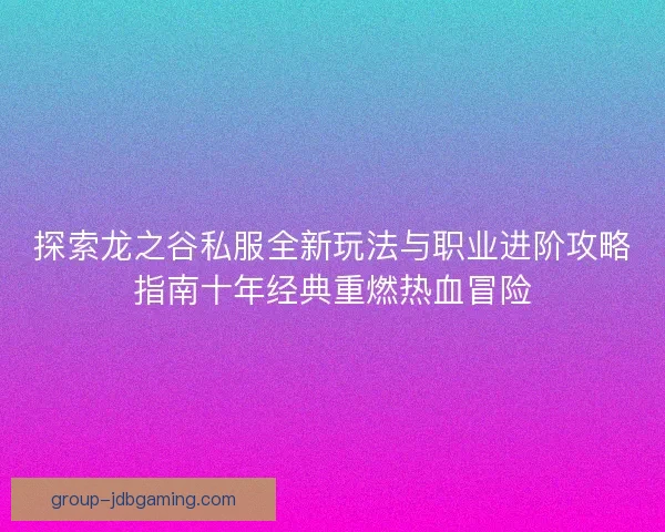 探索龙之谷私服全新玩法与职业进阶攻略指南十年经典重燃热血冒险
