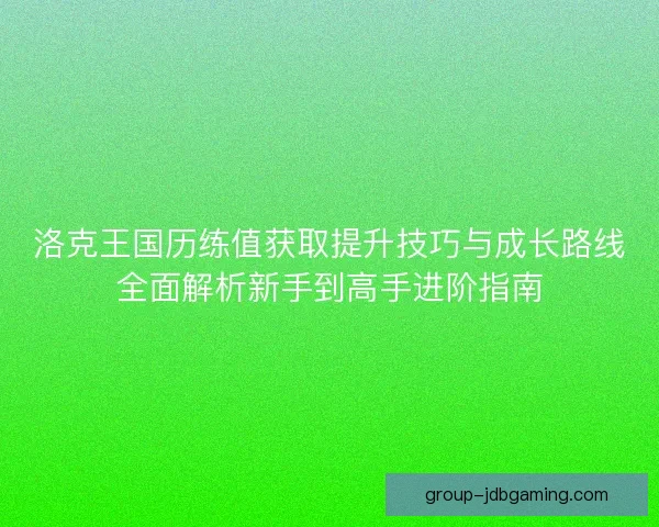 洛克王国历练值获取提升技巧与成长路线全面解析新手到高手进阶指南
